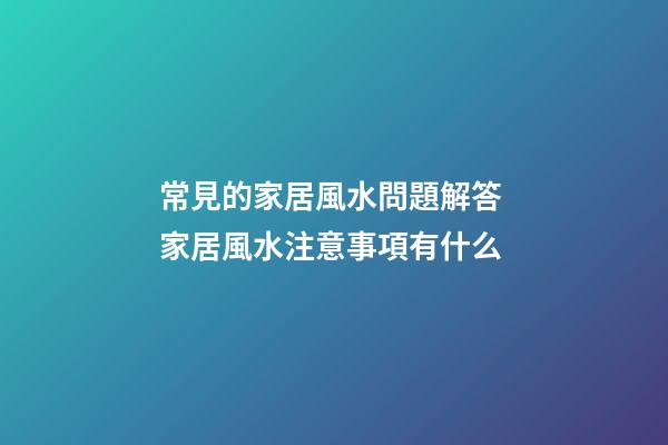 常見的家居風水問題解答 家居風水注意事項有什么